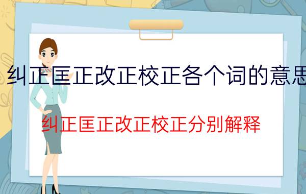 纠正匡正改正校正各个词的意思 纠正匡正改正校正分别解释